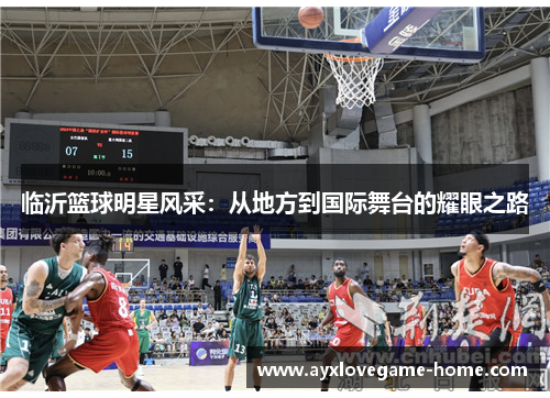 临沂篮球明星风采：从地方到国际舞台的耀眼之路