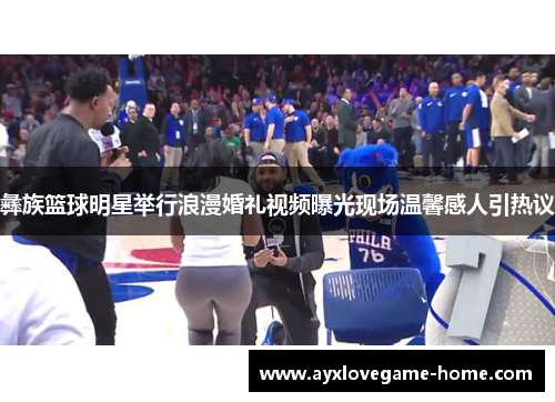 彝族篮球明星举行浪漫婚礼视频曝光现场温馨感人引热议